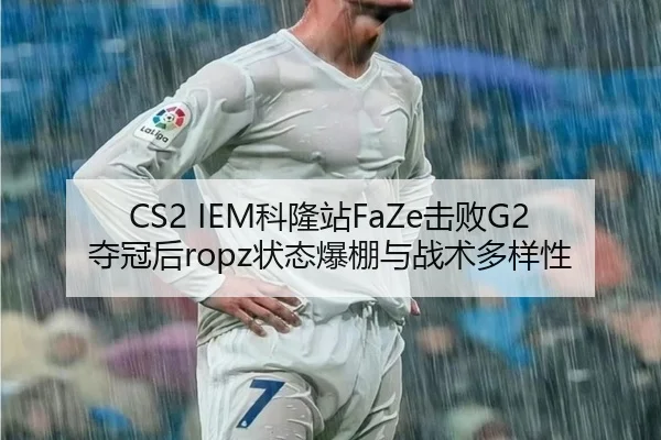 CS2 IEM科隆站FaZe击败G2夺冠后ropz状态爆棚与战术多样性